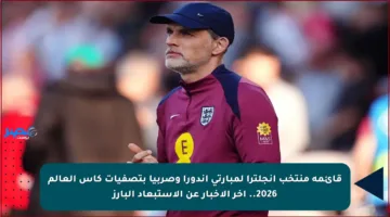 قائمة منتخب إنجلترا لمبارتي أندورا وصربيا بتصفيات كأس العالم 2026.. آخر الأخبار عن الاستبعاد البارز